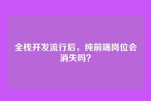 全栈开发流行后，纯前端岗位会消失吗？