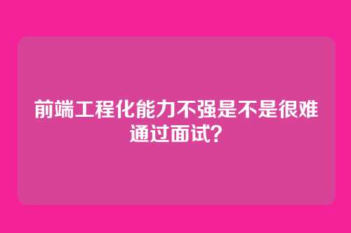 前端工程化能力不强是不是很难通过面试？