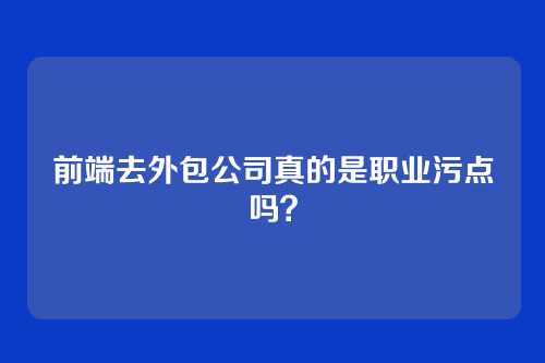 前端去外包公司真的是职业污点吗？