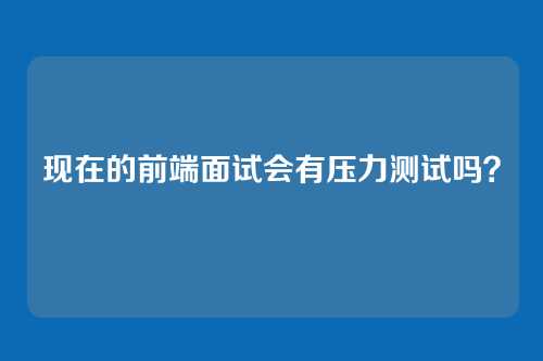 现在的前端面试会有压力测试吗？