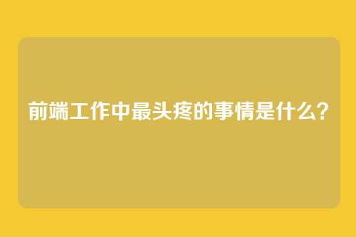 前端工作中最头疼的事情是什么？