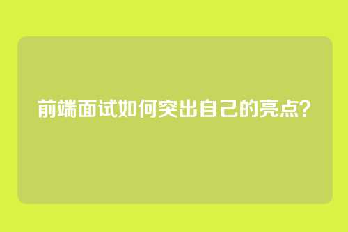 前端面试如何突出自己的亮点？