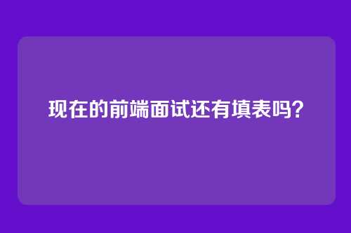 现在的前端面试还有填表吗？