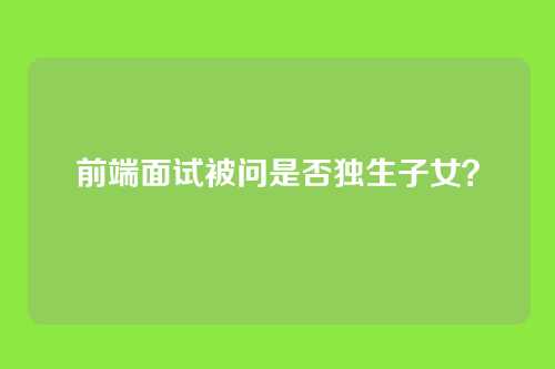 前端面试被问是否独生子女？