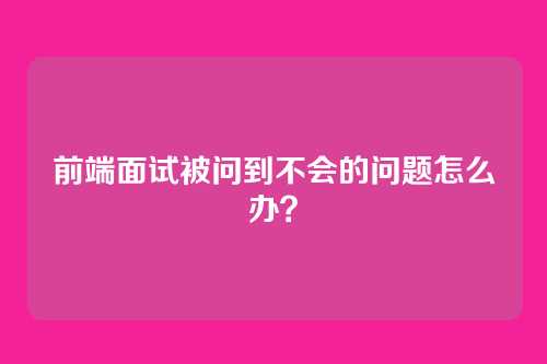 前端面试被问到不会的问题怎么办？