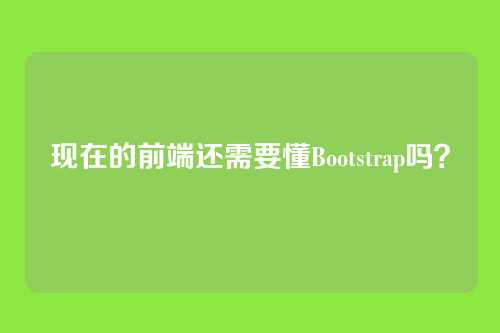 现在的前端还需要懂Bootstrap吗？