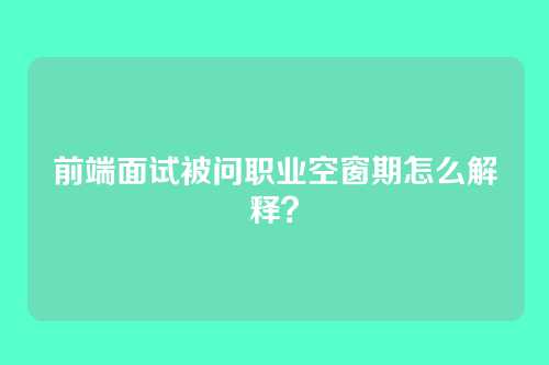 前端面试被问职业空窗期怎么解释？