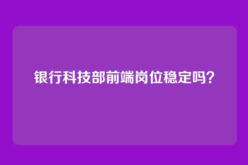 银行科技部前端岗位稳定吗？