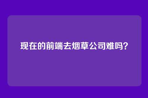 现在的前端去烟草公司难吗？