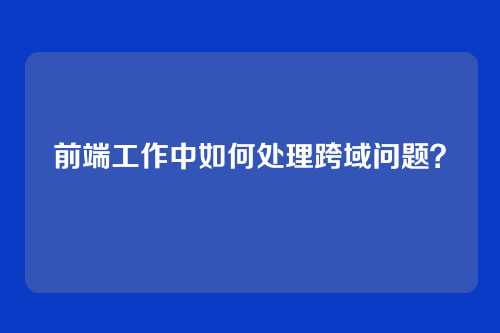 前端工作中如何处理跨域问题？