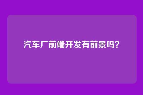 详细阅读:汽车厂前端开发有前景吗? 汽车厂前端开发有前景吗?