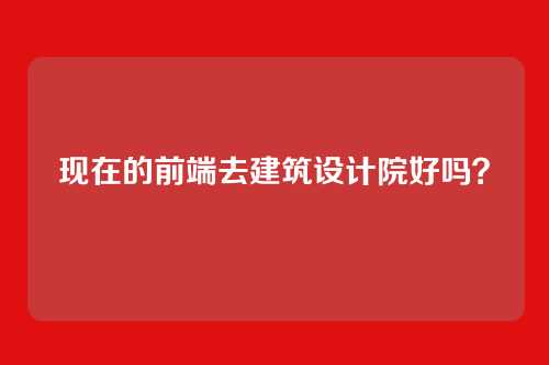 现在的前端去建筑设计院好吗？