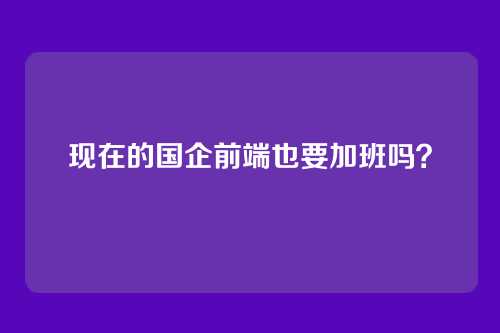 现在的国企前端也要加班吗？