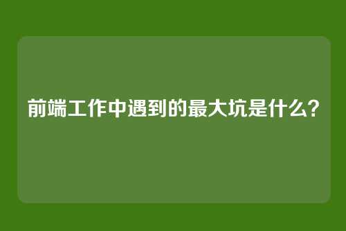 前端工作中遇到的最大坑是什么？