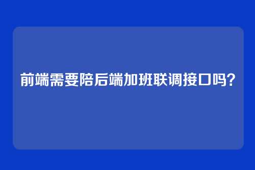 前端需要陪后端加班联调接口吗？