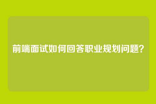 前端面试如何回答职业规划问题？