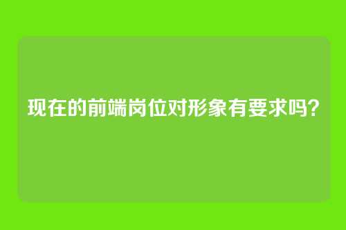 现在的前端岗位对形象有要求吗？