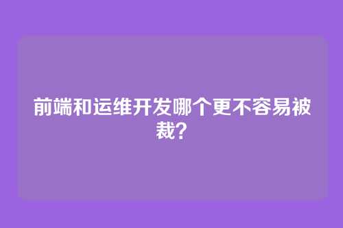 前端和运维开发哪个更不容易被裁？
