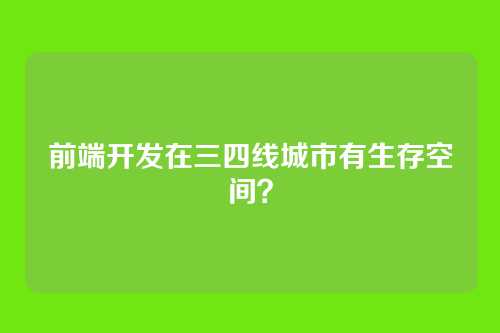 前端开发在三四线城市有生存空间？