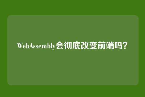 WebAssembly会彻底改变前端吗？