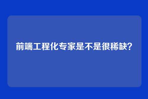 前端工程化专家是不是很稀缺？