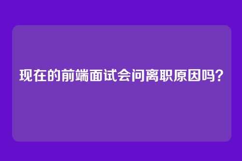 现在的前端面试会问离职原因吗？