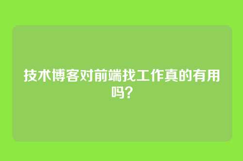 技术博客对前端找工作真的有用吗？
