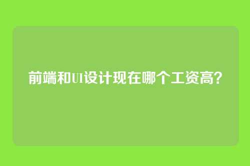 前端和UI设计现在哪个工资高？