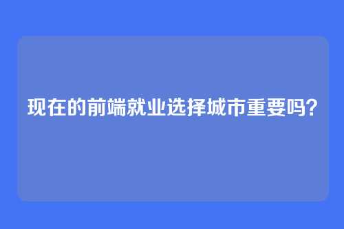 现在的前端就业选择城市重要吗？