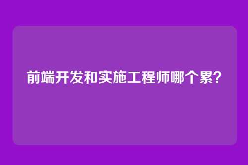 前端开发和实施工程师哪个累？