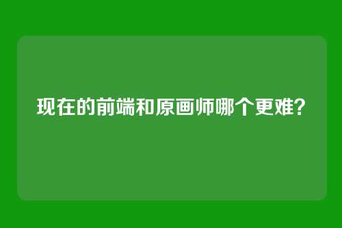 现在的前端和原画师哪个更难？