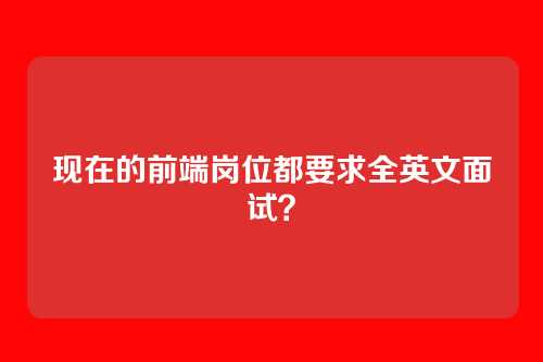 现在的前端岗位都要求全英文面试？