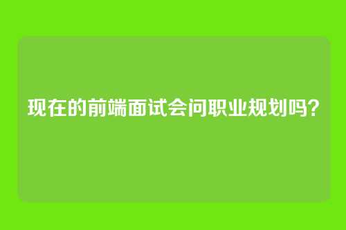 现在的前端面试会问职业规划吗？