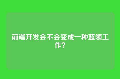 前端开发会不会变成一种蓝领工作？
