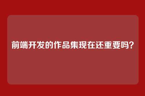 前端开发的作品集现在还重要吗？
