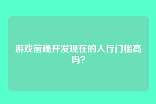 游戏前端开发现在的入行门槛高吗？