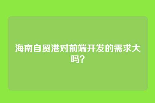 海南自贸港对前端开发的需求大吗？