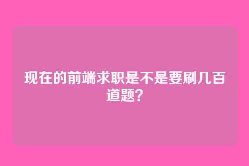 现在的前端求职是不是要刷几百道题？