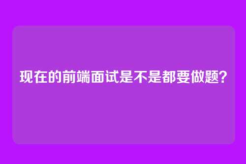 现在的前端面试是不是都要做题？