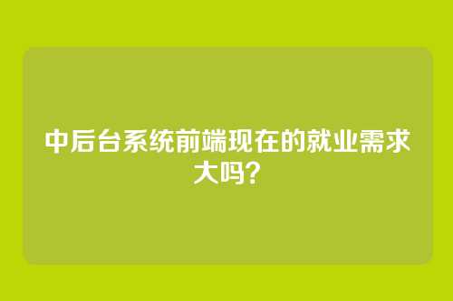 中后台系统前端现在的就业需求大吗？