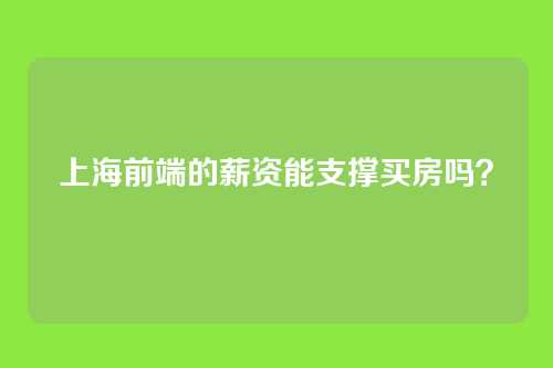 上海前端的薪资能支撑买房吗？