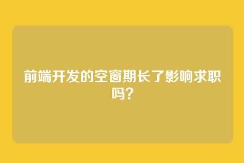 前端开发的空窗期长了影响求职吗？
