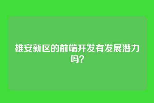 雄安新区的前端开发有发展潜力吗？