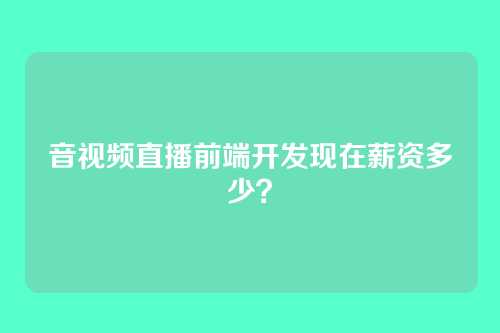 音视频直播前端开发现在薪资多少？