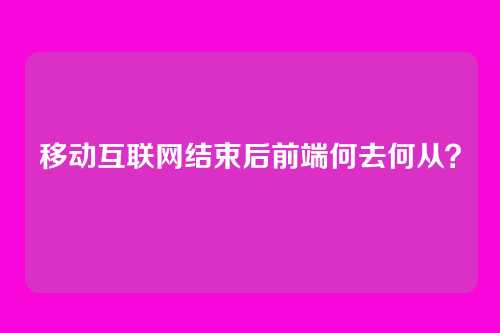 移动互联网结束后前端何去何从？
