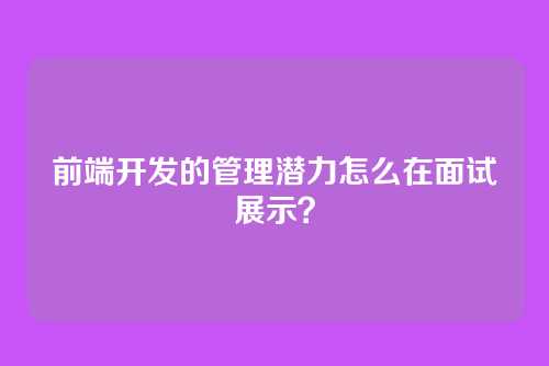 前端开发的管理潜力怎么在面试展示？