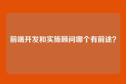 前端开发和实施顾问哪个有前途？