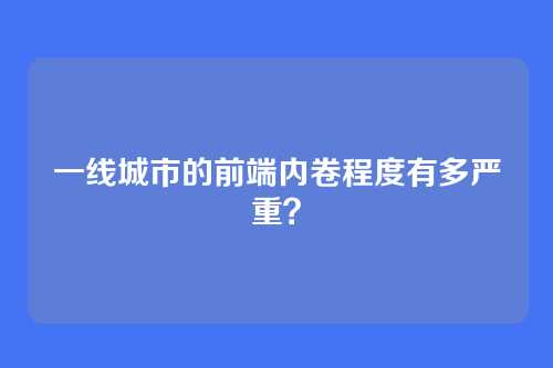 一线城市的前端内卷程度有多严重？