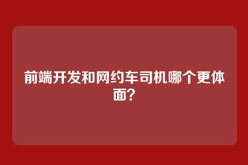 前端开发和网约车司机哪个更体面？