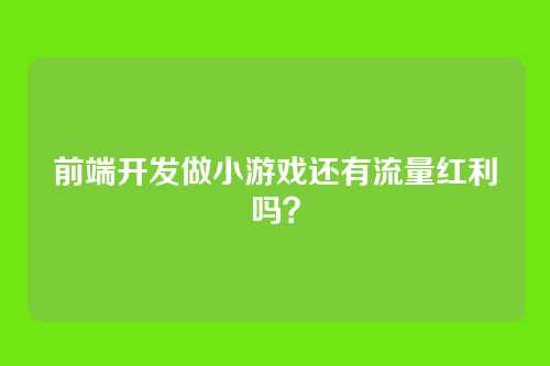 前端开发做小游戏还有流量红利吗？